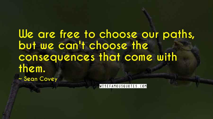 Sean Covey quotes: We are free to choose our paths, but we can't choose the consequences that come with them.