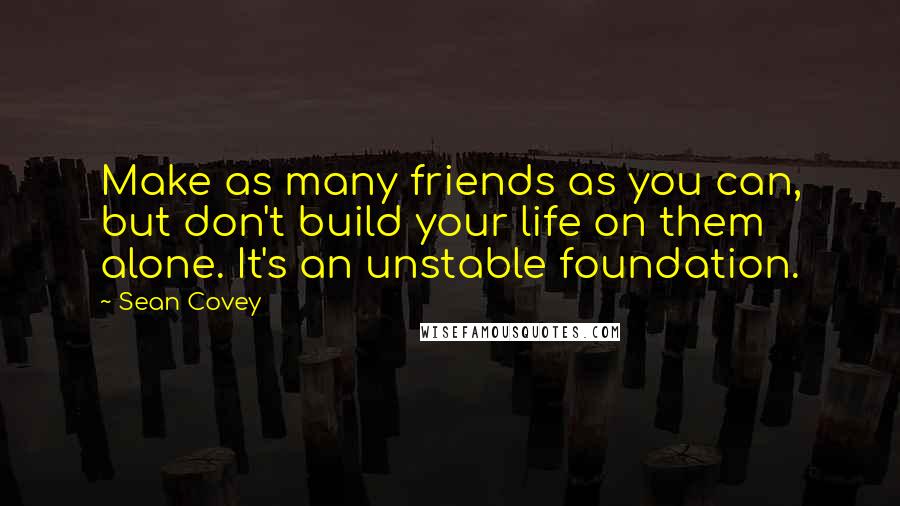 Sean Covey quotes: Make as many friends as you can, but don't build your life on them alone. It's an unstable foundation.