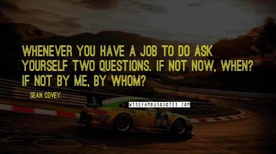 Sean Covey quotes: Whenever you have a job to do ask yourself two questions. If not now, when? If not by me, by whom?