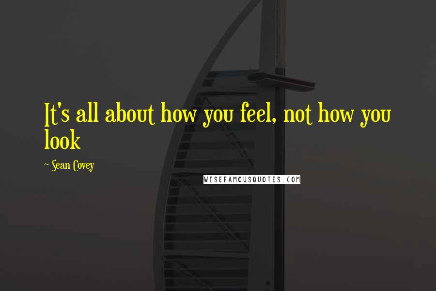 Sean Covey quotes: It's all about how you feel, not how you look