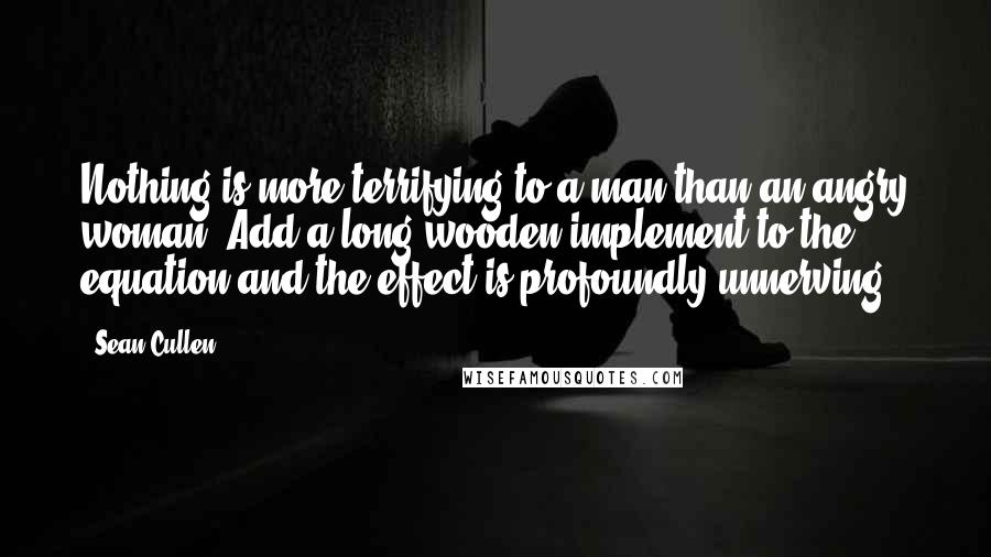 Sean Cullen quotes: Nothing is more terrifying to a man than an angry woman. Add a long wooden implement to the equation and the effect is profoundly unnerving.