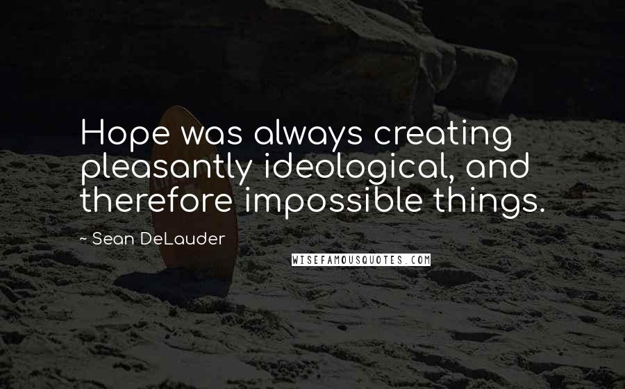 Sean DeLauder quotes: Hope was always creating pleasantly ideological, and therefore impossible things.