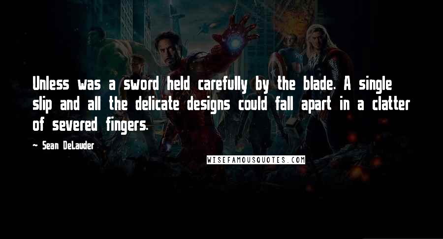 Sean DeLauder quotes: Unless was a sword held carefully by the blade. A single slip and all the delicate designs could fall apart in a clatter of severed fingers.
