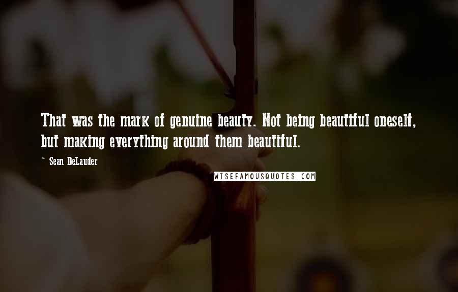 Sean DeLauder quotes: That was the mark of genuine beauty. Not being beautiful oneself, but making everything around them beautiful.