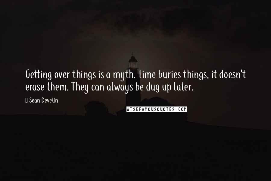 Sean Develin quotes: Getting over things is a myth. Time buries things, it doesn't erase them. They can always be dug up later.