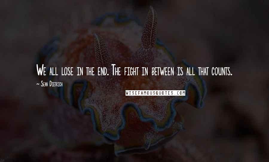 Sean Dietrich quotes: We all lose in the end. The fight in between is all that counts.