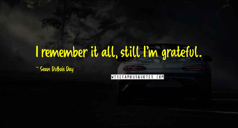 Sean DuBois Day quotes: I remember it all, still I'm grateful.