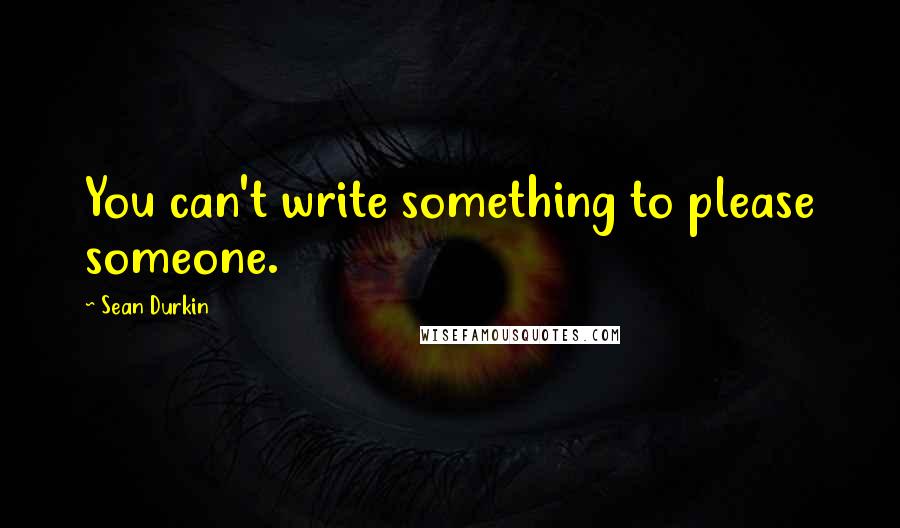 Sean Durkin quotes: You can't write something to please someone.