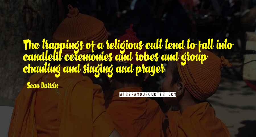 Sean Durkin quotes: The trappings of a religious cult tend to fall into candlelit ceremonies and robes and group chanting and singing and prayer.