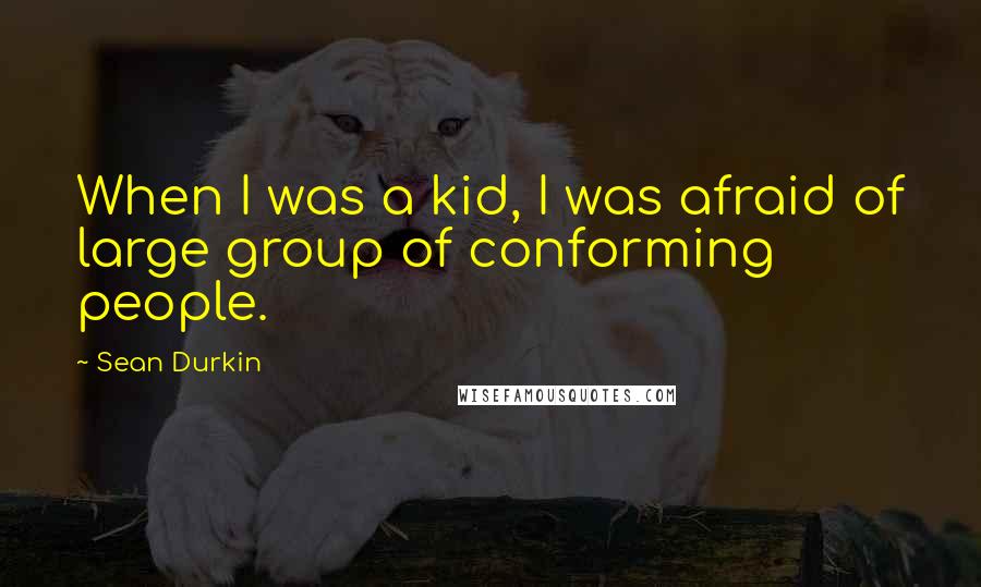 Sean Durkin quotes: When I was a kid, I was afraid of large group of conforming people.