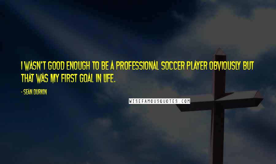 Sean Durkin quotes: I wasn't good enough to be a professional soccer player obviously but that was my first goal in life.