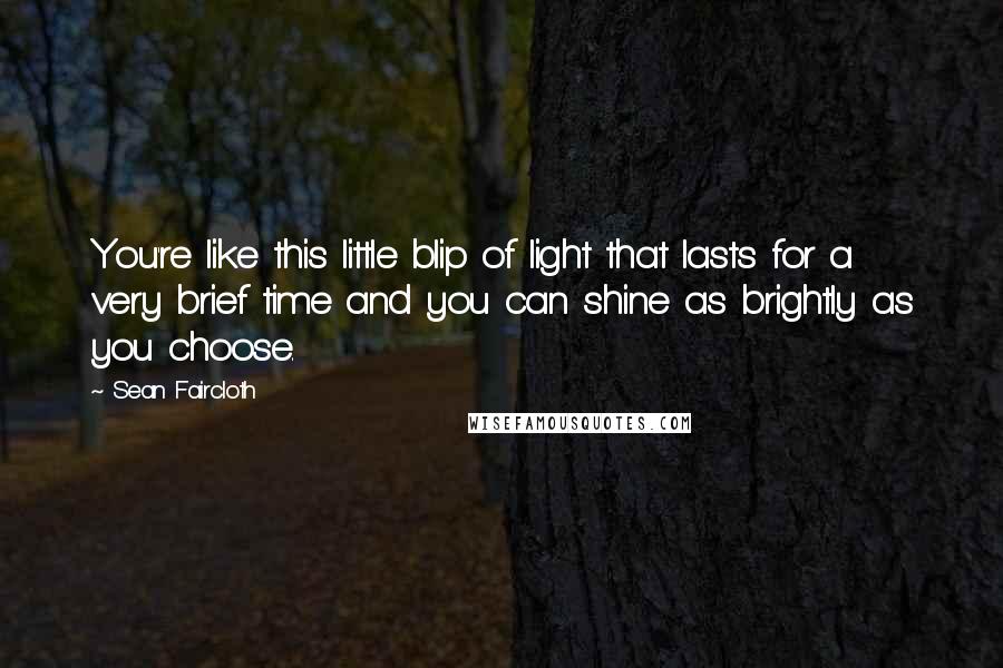 Sean Faircloth quotes: You're like this little blip of light that lasts for a very brief time and you can shine as brightly as you choose.