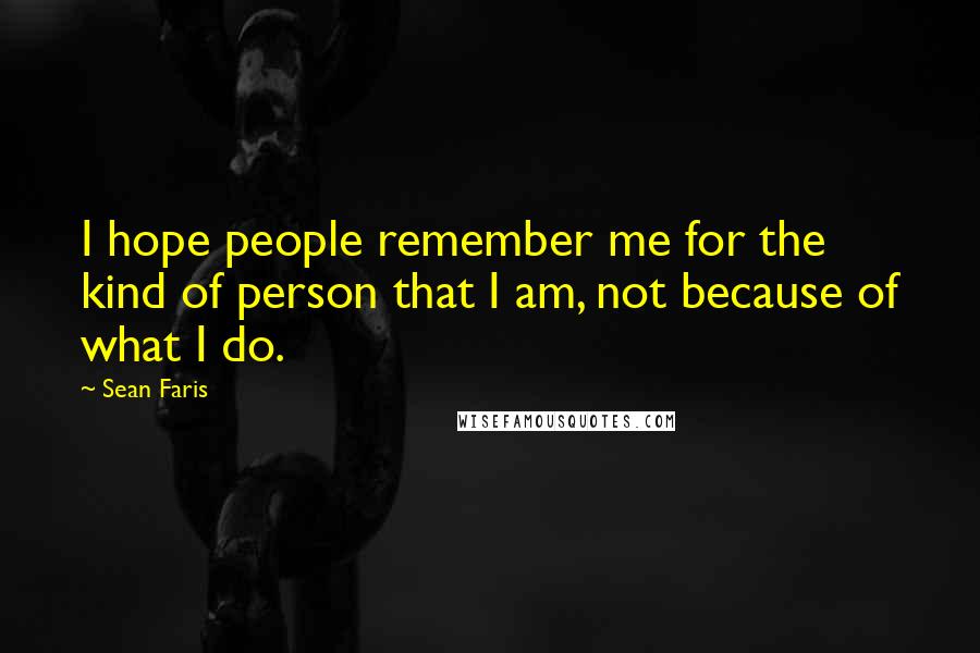 Sean Faris quotes: I hope people remember me for the kind of person that I am, not because of what I do.