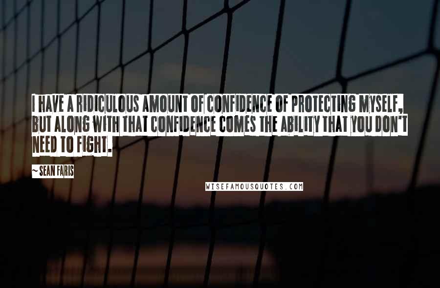 Sean Faris quotes: I have a ridiculous amount of confidence of protecting myself, but along with that confidence comes the ability that you don't need to fight.
