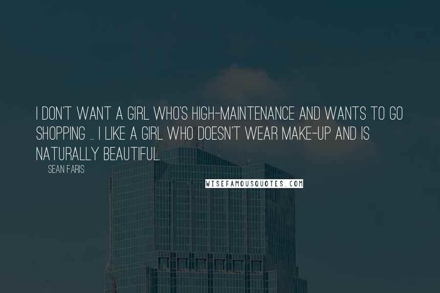 Sean Faris quotes: I don't want a girl who's high-maintenance and wants to go shopping ... I like a girl who doesn't wear make-up and is naturally beautiful. Sean Faris quotes: I don't want a girl who's high-maintenance and wants to go shopping ... I like a girl who doesn't wear make-up and is naturally beautiful.