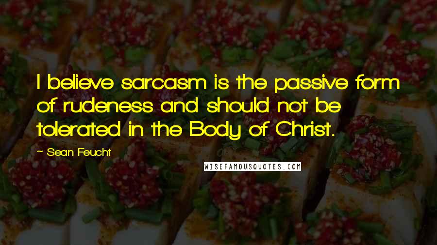 Sean Feucht quotes: I believe sarcasm is the passive form of rudeness and should not be tolerated in the Body of Christ.