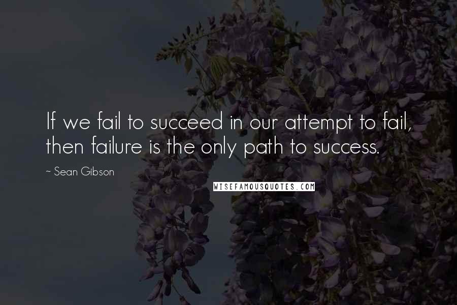 Sean Gibson quotes: If we fail to succeed in our attempt to fail, then failure is the only path to success.