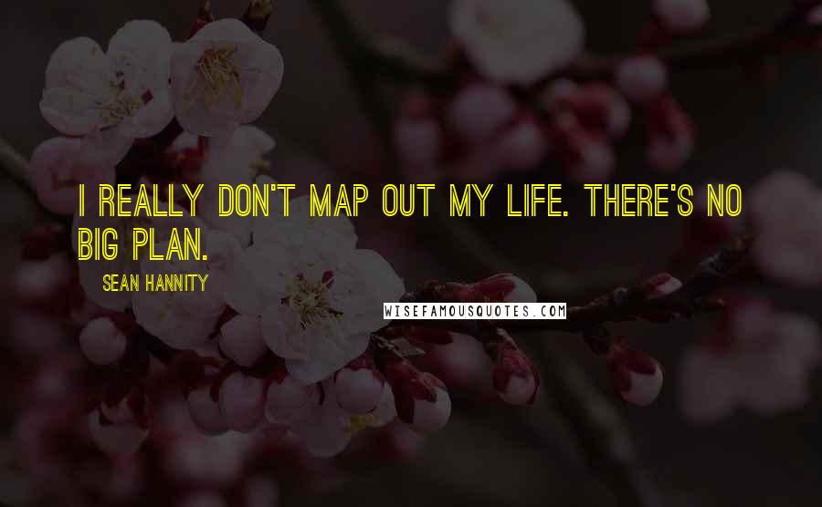 Sean Hannity quotes: I really don't map out my life. There's no big plan.