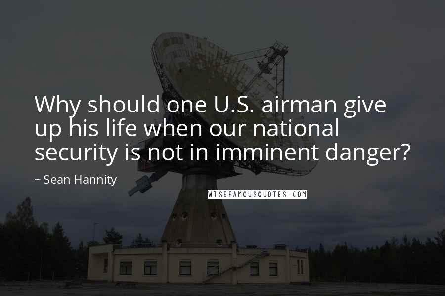 Sean Hannity quotes: Why should one U.S. airman give up his life when our national security is not in imminent danger?