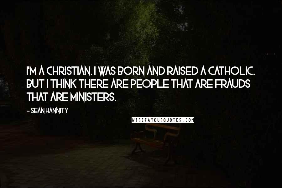 Sean Hannity quotes: I'm a Christian. I was born and raised a Catholic. But I think there are people that are frauds that are ministers.