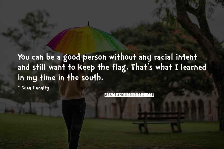 Sean Hannity quotes: You can be a good person without any racial intent and still want to keep the flag. That's what I learned in my time in the south.
