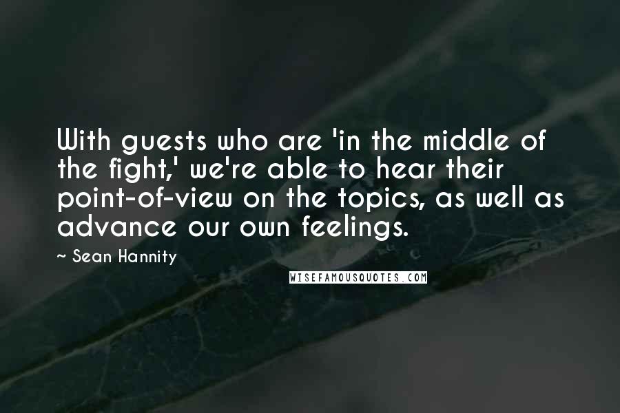 Sean Hannity quotes: With guests who are 'in the middle of the fight,' we're able to hear their point-of-view on the topics, as well as advance our own feelings.