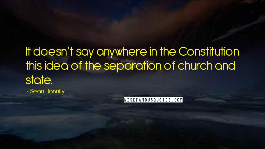 Sean Hannity quotes: It doesn't say anywhere in the Constitution this idea of the separation of church and state.