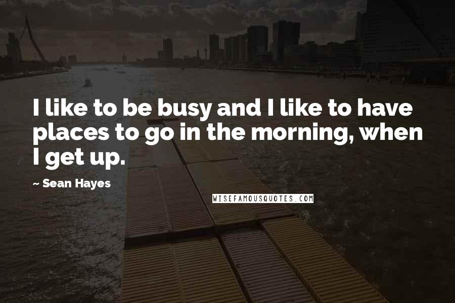 Sean Hayes quotes: I like to be busy and I like to have places to go in the morning, when I get up.