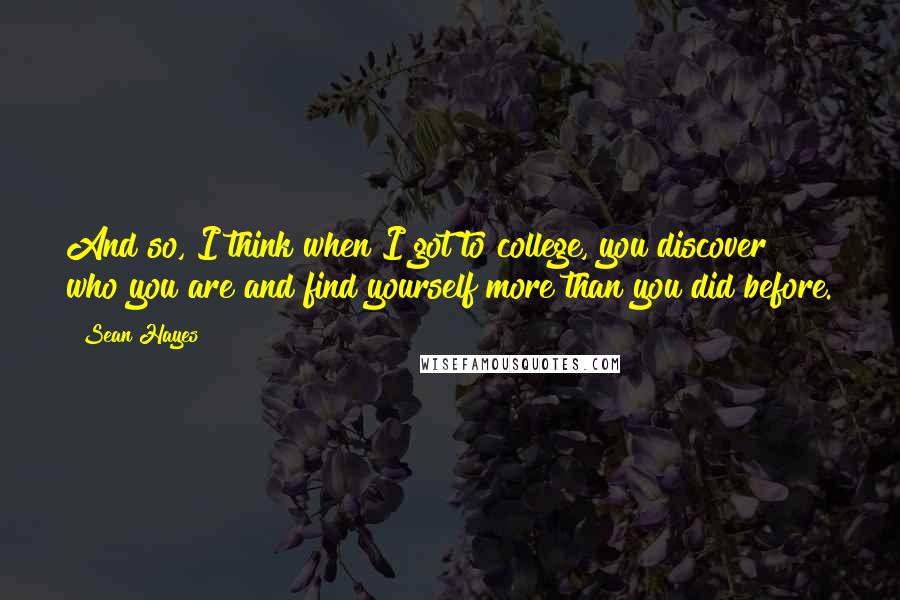 Sean Hayes quotes: And so, I think when I got to college, you discover who you are and find yourself more than you did before.