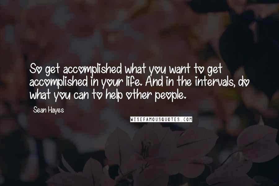 Sean Hayes quotes: So get accomplished what you want to get accomplished in your life. And in the intervals, do what you can to help other people.