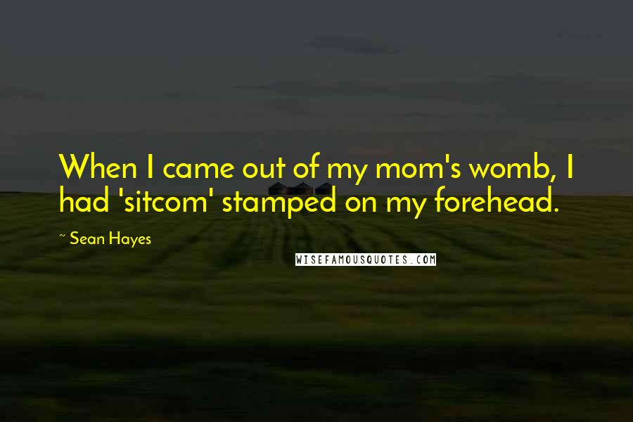 Sean Hayes quotes: When I came out of my mom's womb, I had 'sitcom' stamped on my forehead.