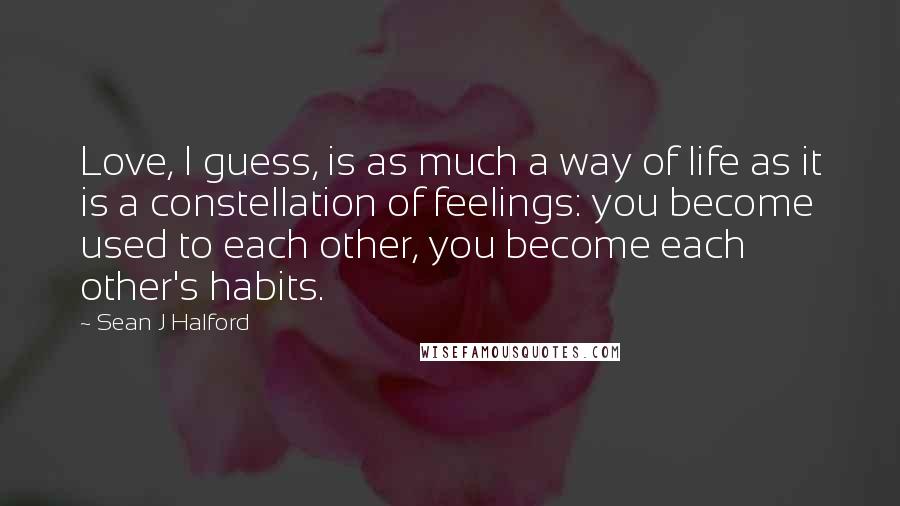 Sean J Halford quotes: Love, I guess, is as much a way of life as it is a constellation of feelings: you become used to each other, you become each other's habits.