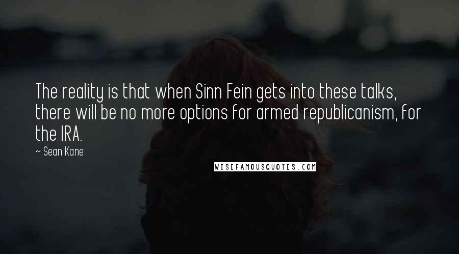 Sean Kane quotes: The reality is that when Sinn Fein gets into these talks, there will be no more options for armed republicanism, for the IRA.