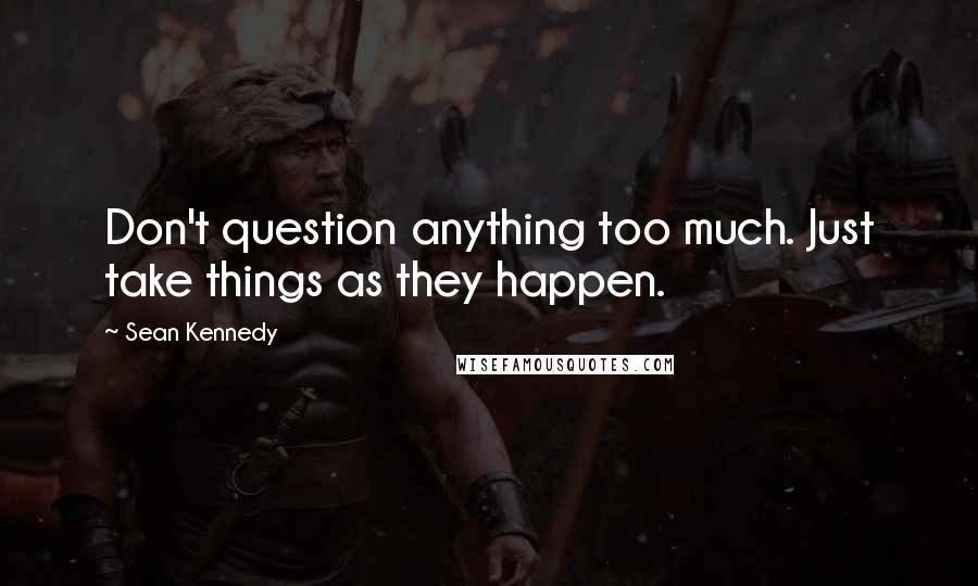 Sean Kennedy quotes: Don't question anything too much. Just take things as they happen.