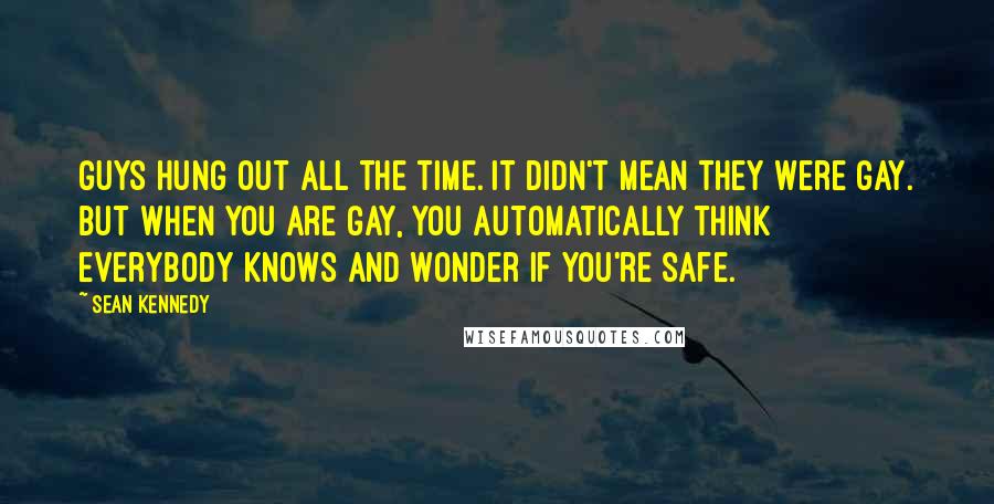 Sean Kennedy quotes: Guys hung out all the time. It didn't mean they were gay. But when you are gay, you automatically think everybody knows and wonder if you're safe.