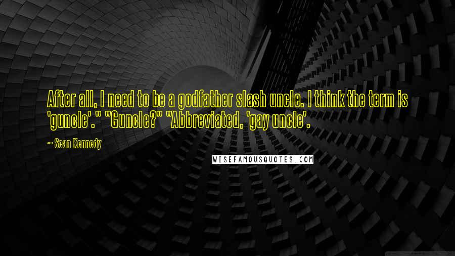 Sean Kennedy quotes: After all, I need to be a godfather slash uncle. I think the term is 'guncle'." "Guncle?" "Abbreviated, 'gay uncle'.