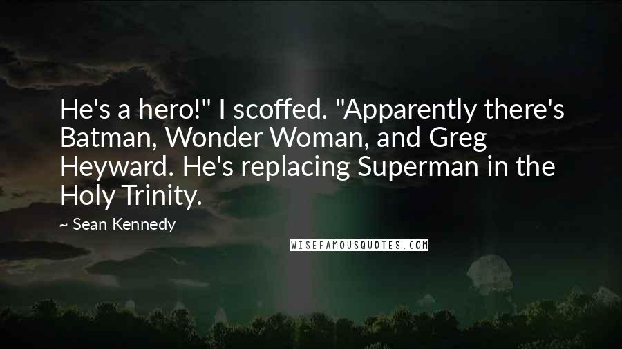 Sean Kennedy quotes: He's a hero!" I scoffed. "Apparently there's Batman, Wonder Woman, and Greg Heyward. He's replacing Superman in the Holy Trinity.