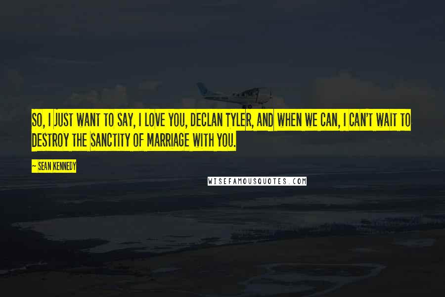 Sean Kennedy quotes: So, I just want to say, I love you, Declan Tyler, and when we can, I can't wait to destroy the sanctity of marriage with you.