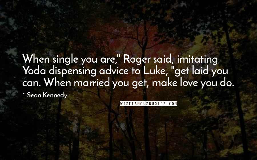 Sean Kennedy quotes: When single you are," Roger said, imitating Yoda dispensing advice to Luke, "get laid you can. When married you get, make love you do.