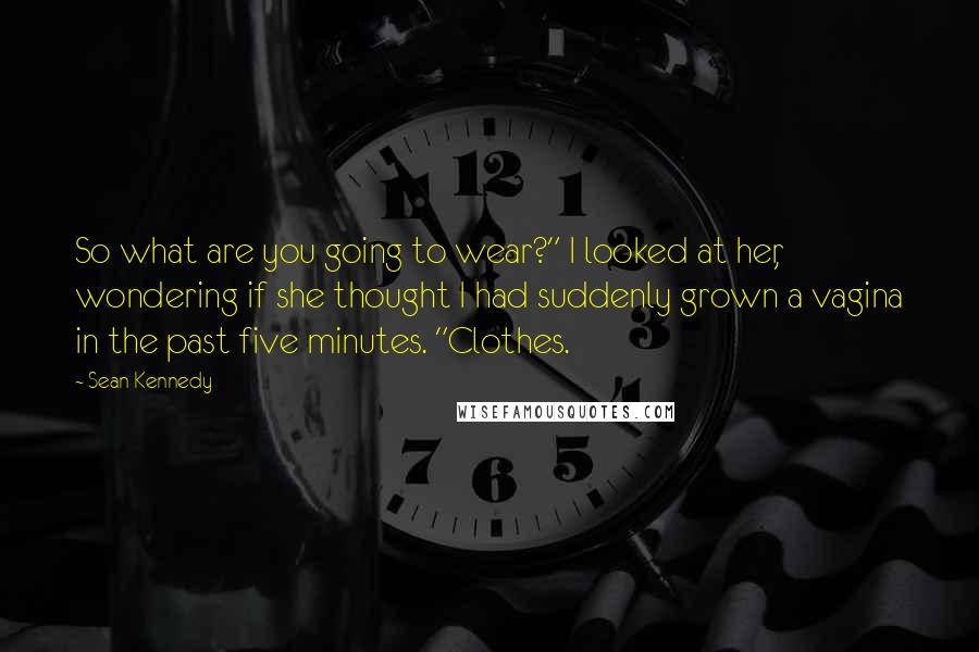 Sean Kennedy quotes: So what are you going to wear?" I looked at her, wondering if she thought I had suddenly grown a vagina in the past five minutes. "Clothes.