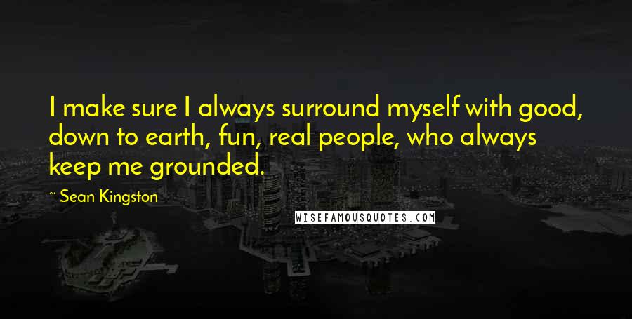 Sean Kingston quotes: I make sure I always surround myself with good, down to earth, fun, real people, who always keep me grounded.