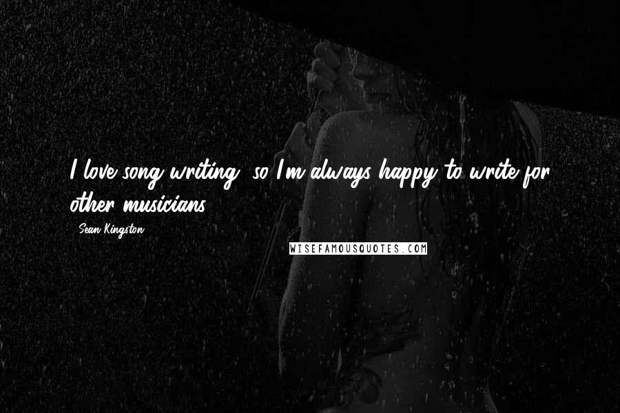 Sean Kingston quotes: I love song writing, so I'm always happy to write for other musicians.