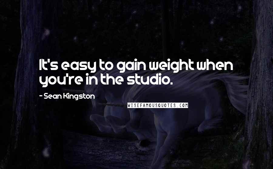 Sean Kingston quotes: It's easy to gain weight when you're in the studio.