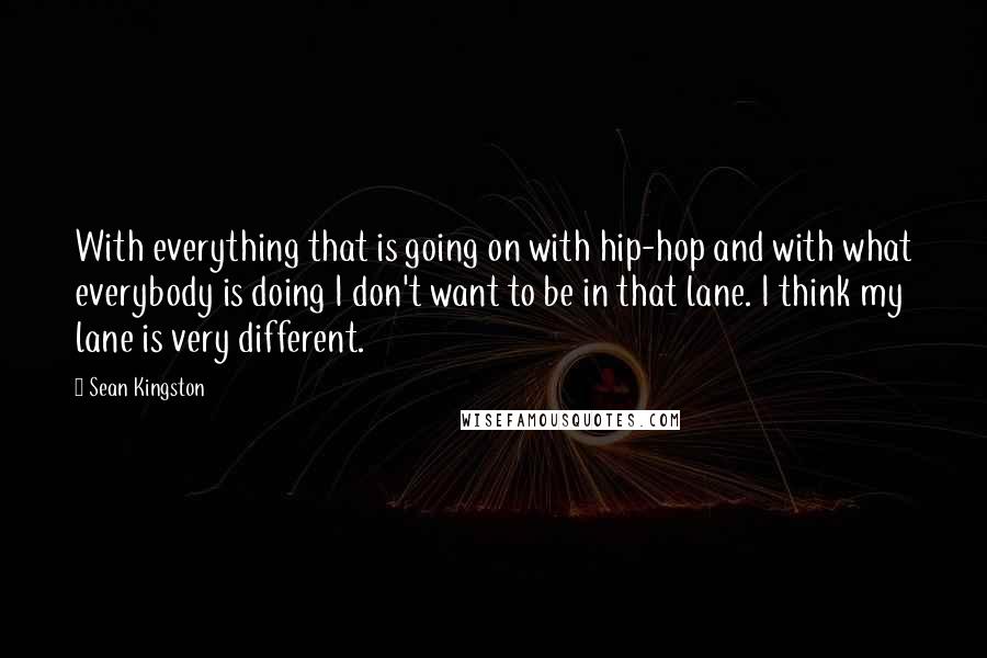 Sean Kingston quotes: With everything that is going on with hip-hop and with what everybody is doing I don't want to be in that lane. I think my lane is very different.