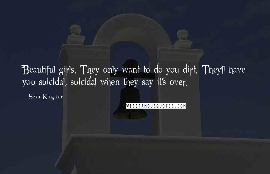 Sean Kingston quotes: Beautiful girls. They only want to do you dirt. They'll have you suicidal, suicidal when they say it's over.