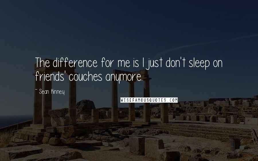 Sean Kinney quotes: The difference for me is I just don't sleep on friends' couches anymore.