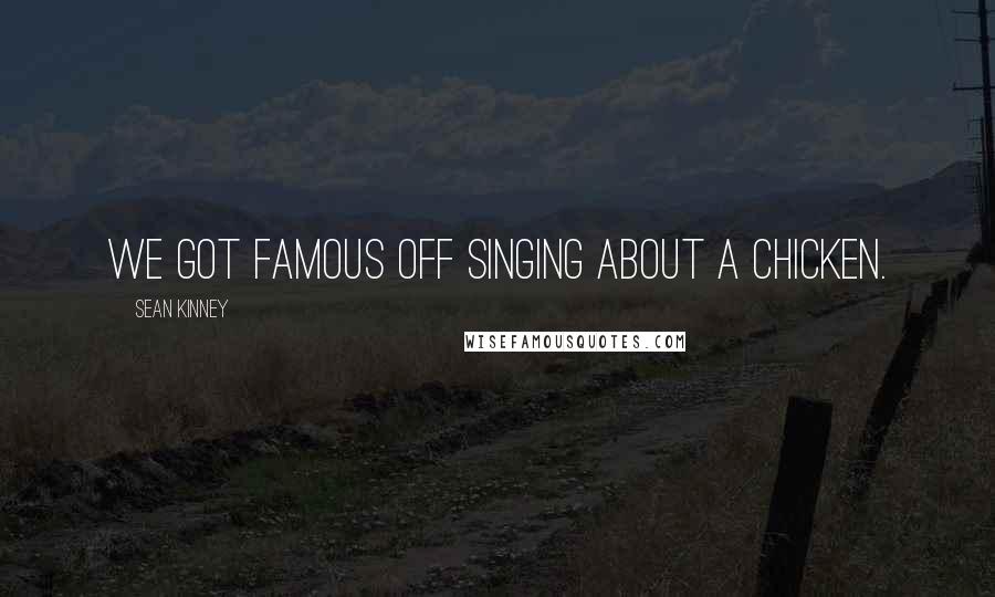 Sean Kinney quotes: We got famous off singing about a chicken.