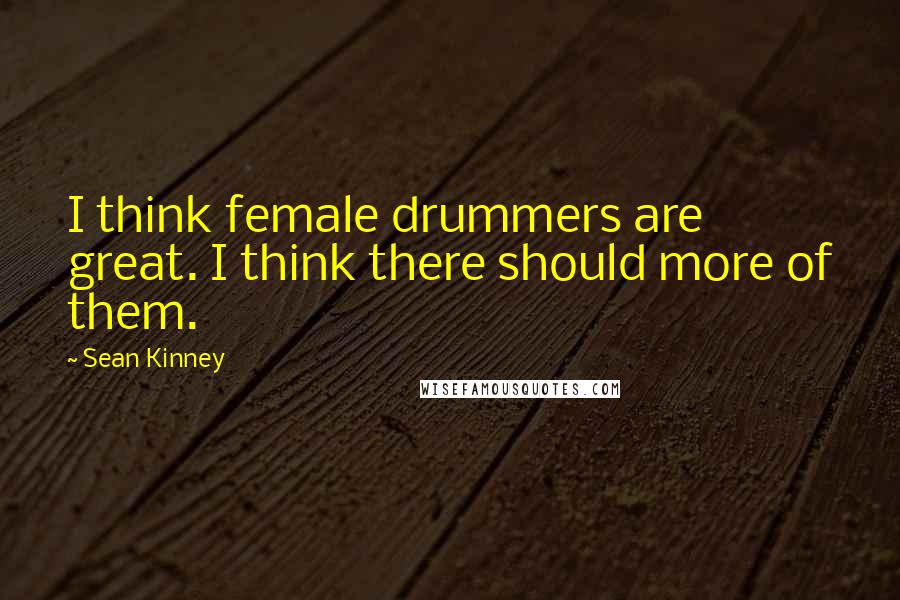 Sean Kinney quotes: I think female drummers are great. I think there should more of them.