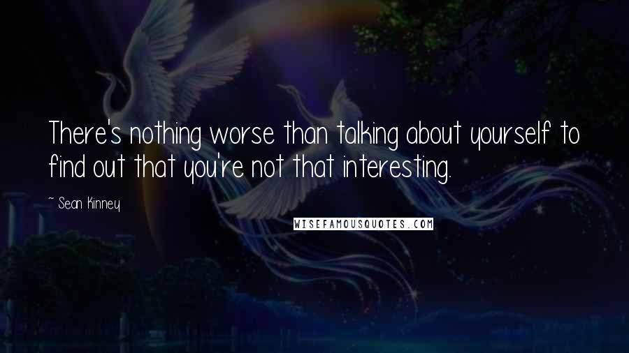 Sean Kinney quotes: There's nothing worse than talking about yourself to find out that you're not that interesting.