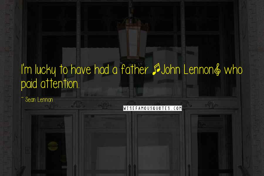Sean Lennon quotes: I'm lucky to have had a father [John Lennon] who paid attention.